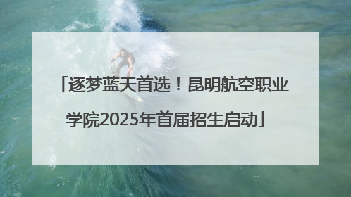 逐梦蓝天首选！昆明航空职业学院2025年首届招生启动
